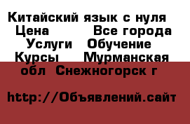 Китайский язык с нуля. › Цена ­ 750 - Все города Услуги » Обучение. Курсы   . Мурманская обл.,Снежногорск г.